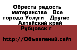 Обрести радость материнства - Все города Услуги » Другие   . Алтайский край,Рубцовск г.